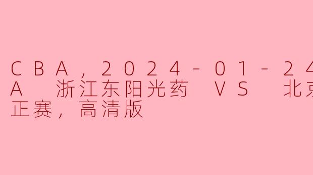 CBA，2024-01-24 CBA 浙江东阳光药 VS 北京北汽，正赛，高清版